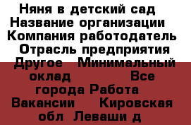 Няня в детский сад › Название организации ­ Компания-работодатель › Отрасль предприятия ­ Другое › Минимальный оклад ­ 15 000 - Все города Работа » Вакансии   . Кировская обл.,Леваши д.